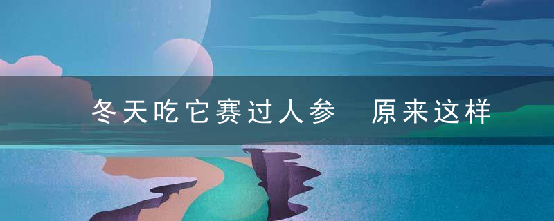 冬天吃它赛过人参 原来这样吃才最有效
